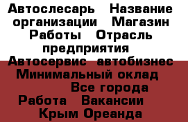 Автослесарь › Название организации ­ Магазин Работы › Отрасль предприятия ­ Автосервис, автобизнес › Минимальный оклад ­ 45 000 - Все города Работа » Вакансии   . Крым,Ореанда